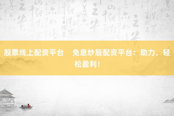 股票线上配资平台    免息炒股配资平台：助力，轻松盈利！
