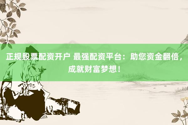 正规股票配资开户 最强配资平台：助您资金翻倍，成就财富梦想！