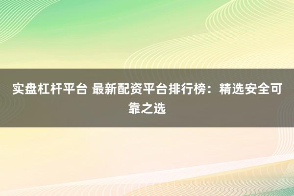 实盘杠杆平台 最新配资平台排行榜：精选安全可靠之选