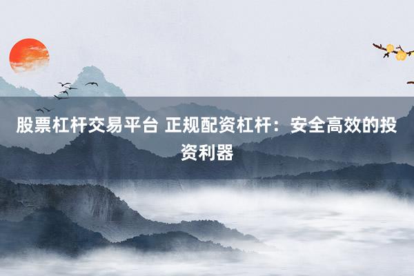 股票杠杆交易平台 正规配资杠杆：安全高效的投资利器