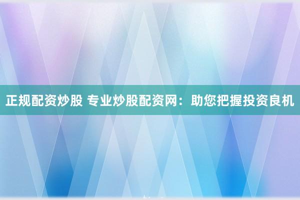 正规配资炒股 专业炒股配资网：助您把握投资良机