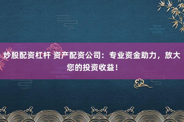 炒股配资杠杆 资产配资公司：专业资金助力，放大您的投资收益！