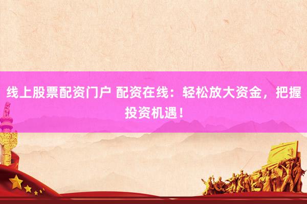 线上股票配资门户 配资在线：轻松放大资金，把握投资机遇！
