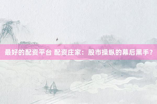 最好的配资平台 配资庄家：股市操纵的幕后黑手？