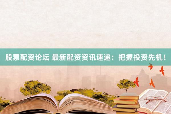 股票配资论坛 最新配资资讯速递：把握投资先机！