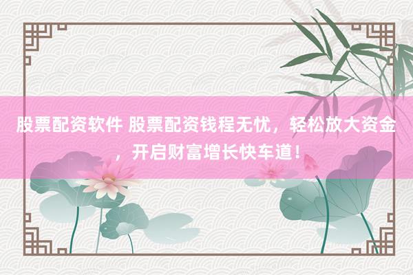 股票配资软件 股票配资钱程无忧，轻松放大资金，开启财富增长快车道！