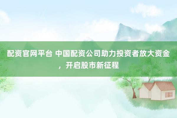 配资官网平台 中国配资公司助力投资者放大资金，开启股市新征程