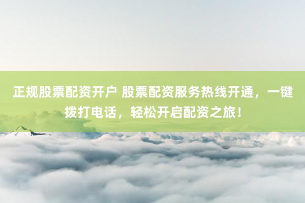 正规股票配资开户 股票配资服务热线开通，一键拨打电话，轻松开启配资之旅！