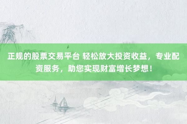 正规的股票交易平台 轻松放大投资收益，专业配资服务，助您实现财富增长梦想！