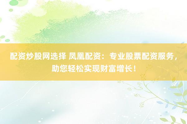 配资炒股网选择 凤凰配资：专业股票配资服务，助您轻松实现财富增长！