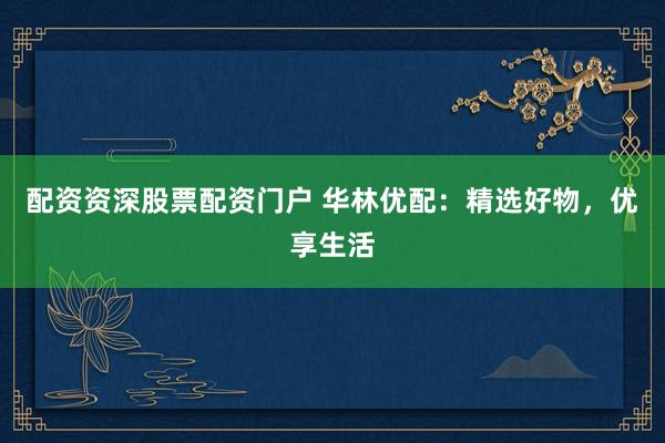 配资资深股票配资门户 华林优配：精选好物，优享生活
