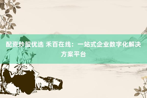 配资炒股优选 禾百在线：一站式企业数字化解决方案平台
