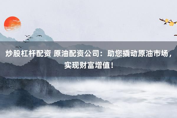 炒股杠杆配资 原油配资公司：助您撬动原油市场，实现财富增值！