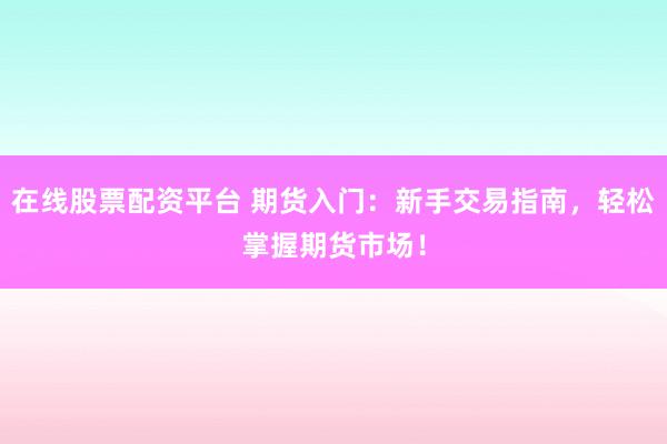 在线股票配资平台 期货入门：新手交易指南，轻松掌握期货市场！