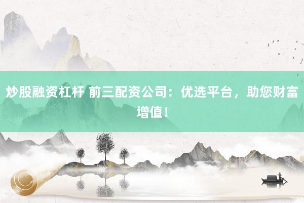 炒股融资杠杆 前三配资公司：优选平台，助您财富增值！