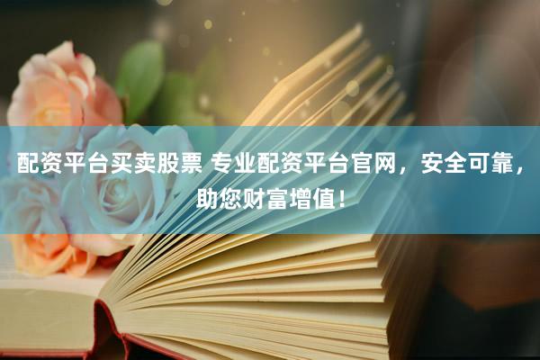 配资平台买卖股票 专业配资平台官网，安全可靠，助您财富增值！