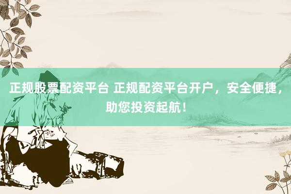 正规股票配资平台 正规配资平台开户，安全便捷，助您投资起航！
