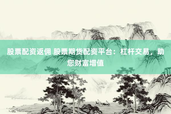 股票配资返佣 股票期货配资平台：杠杆交易，助您财富增值
