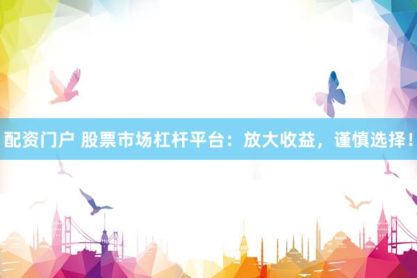 配资门户 股票市场杠杆平台：放大收益，谨慎选择！