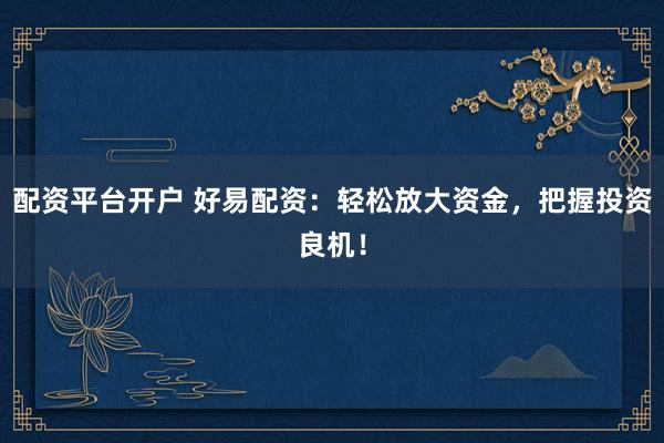 配资平台开户 好易配资：轻松放大资金，把握投资良机！