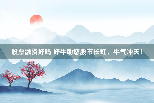股票融资好吗 好牛助您股市长虹，牛气冲天！