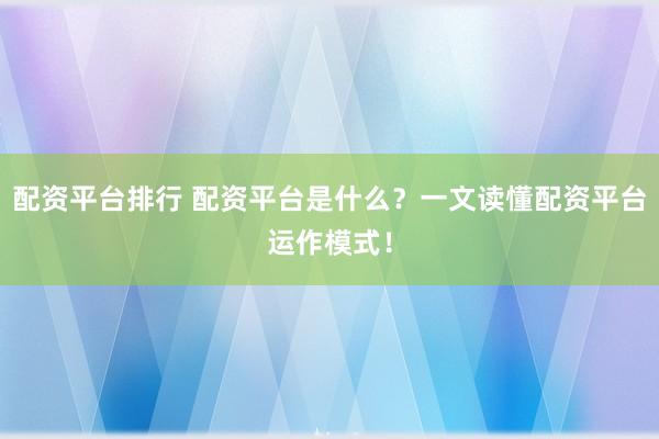 配资平台排行 配资平台是什么？一文读懂配资平台运作模式！
