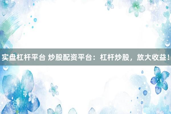 实盘杠杆平台 炒股配资平台：杠杆炒股，放大收益！