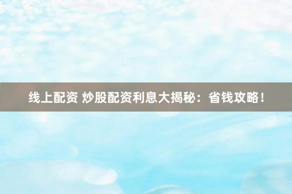 线上配资 炒股配资利息大揭秘：省钱攻略！