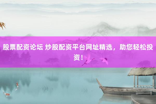股票配资论坛 炒股配资平台网址精选，助您轻松投资！
