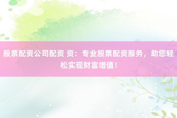 股票配资公司配资 资：专业股票配资服务，助您轻松实现财富增值！