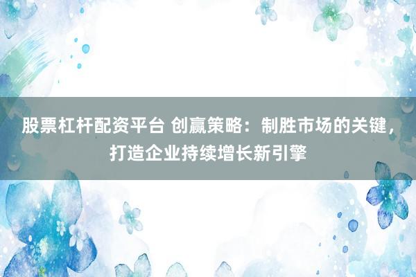 股票杠杆配资平台 创赢策略：制胜市场的关键，打造企业持续增长新引擎