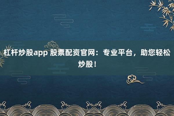 杠杆炒股app 股票配资官网：专业平台，助您轻松炒股！