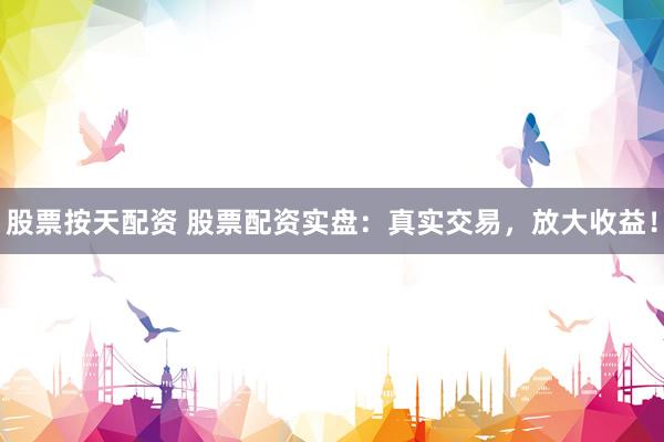 股票按天配资 股票配资实盘：真实交易，放大收益！