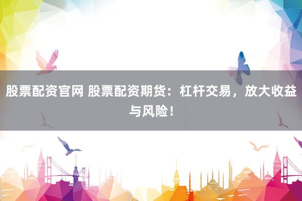 股票配资官网 股票配资期货：杠杆交易，放大收益与风险！