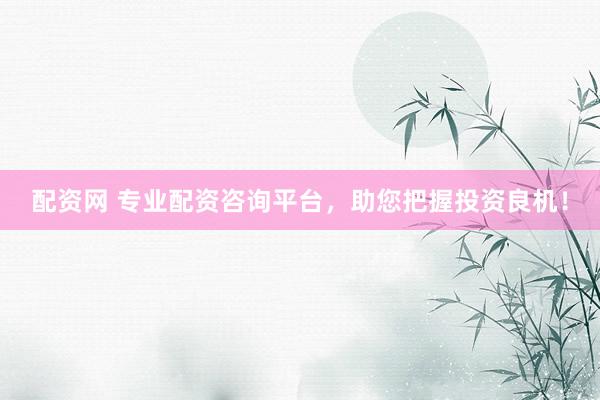 配资网 专业配资咨询平台，助您把握投资良机！