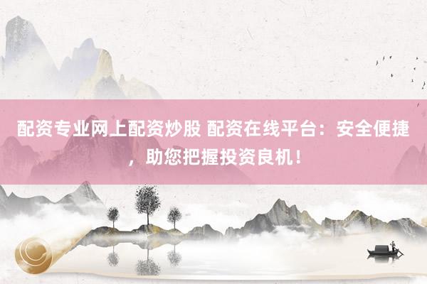 配资专业网上配资炒股 配资在线平台：安全便捷，助您把握投资良机！