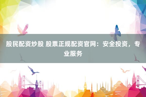 股民配资炒股 股票正规配资官网：安全投资，专业服务