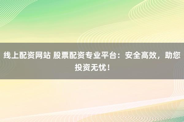 线上配资网站 股票配资专业平台：安全高效，助您投资无忧！