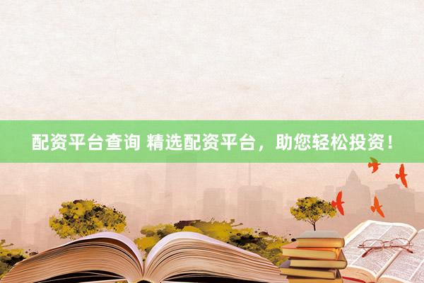 配资平台查询 精选配资平台，助您轻松投资！