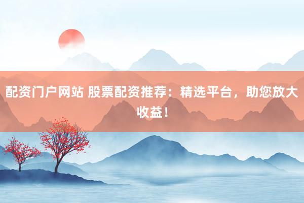 配资门户网站 股票配资推荐：精选平台，助您放大收益！