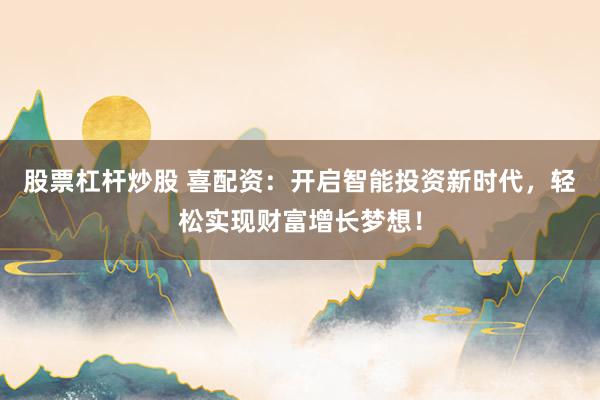 股票杠杆炒股 喜配资：开启智能投资新时代，轻松实现财富增长梦想！
