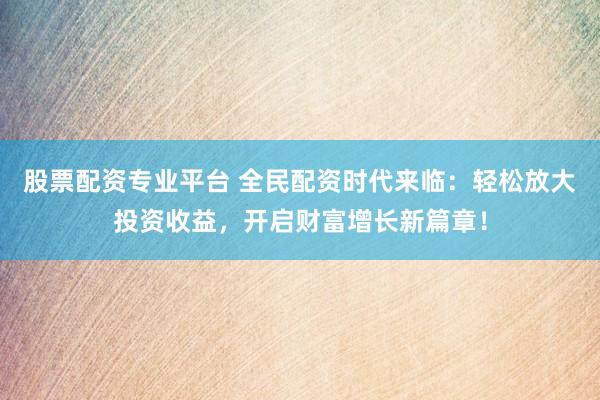 股票配资专业平台 全民配资时代来临：轻松放大投资收益，开启财富增长新篇章！
