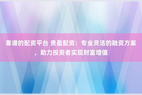 靠谱的配资平台 贵盈配资：专业灵活的融资方案，助力投资者实现财富增值