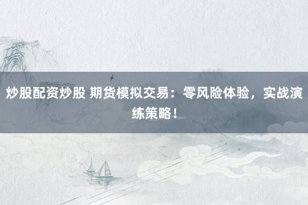 炒股配资炒股 期货模拟交易：零风险体验，实战演练策略！