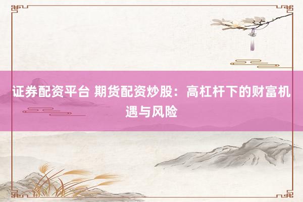 证券配资平台 期货配资炒股：高杠杆下的财富机遇与风险