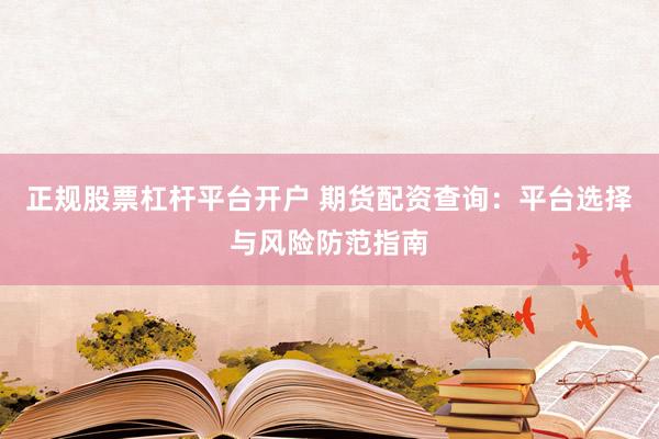 正规股票杠杆平台开户 期货配资查询：平台选择与风险防范指南