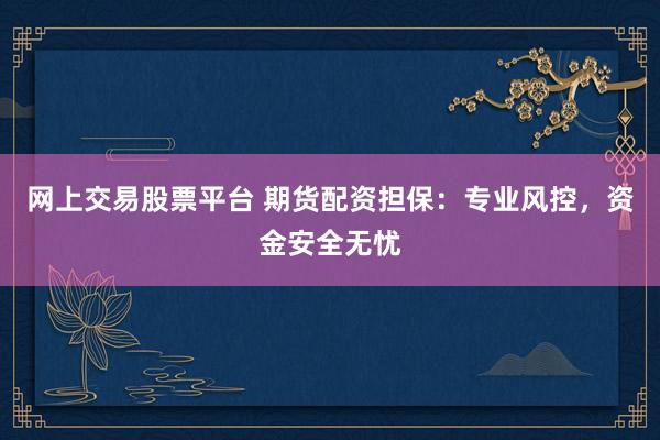 网上交易股票平台 期货配资担保：专业风控，资金安全无忧