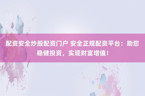 配资安全炒股配资门户 安全正规配资平台：助您稳健投资，实现财富增值！