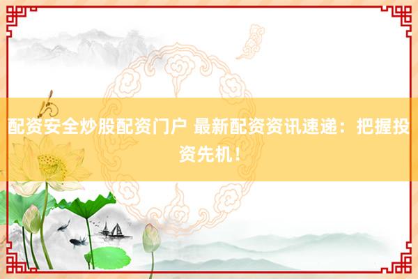 配资安全炒股配资门户 最新配资资讯速递：把握投资先机！