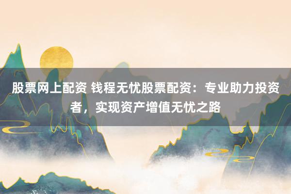 股票网上配资 钱程无忧股票配资：专业助力投资者，实现资产增值无忧之路